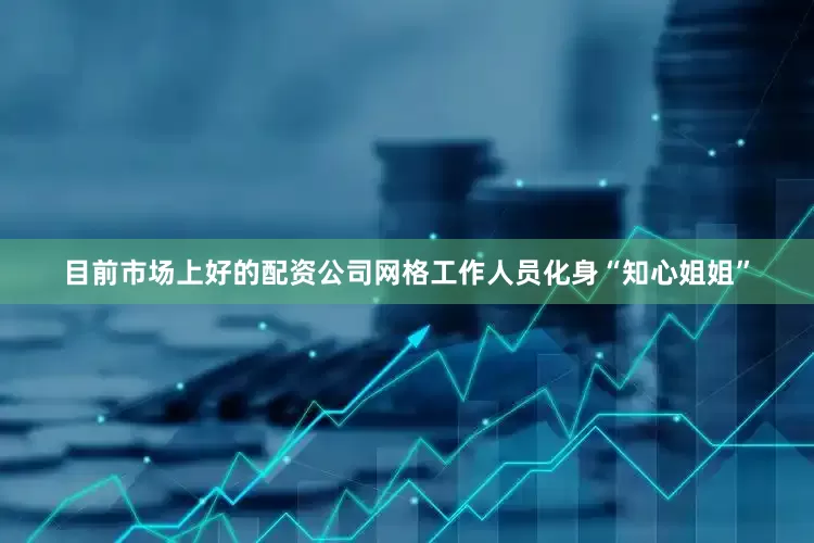 目前市场上好的配资公司网格工作人员化身“知心姐姐”