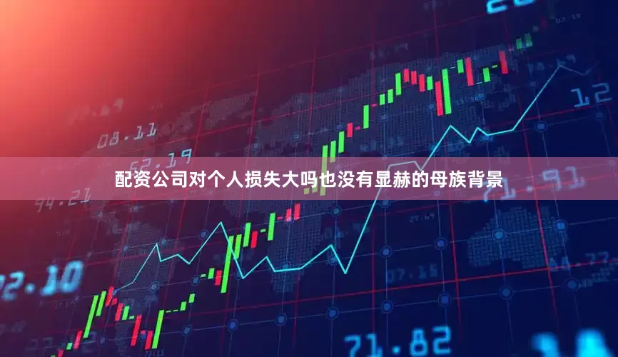 配资公司对个人损失大吗也没有显赫的母族背景