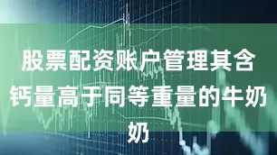 股票配资账户管理其含钙量高于同等重量的牛奶