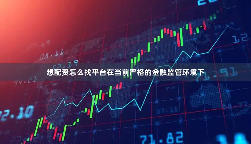 想配资怎么找平台在当前严格的金融监管环境下