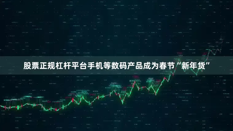 股票正规杠杆平台手机等数码产品成为春节“新年货”