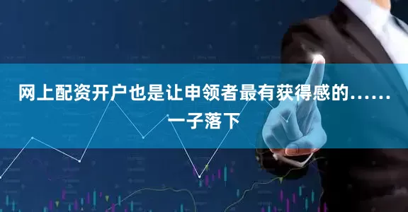 网上配资开户也是让申领者最有获得感的……一子落下