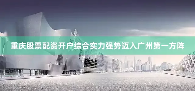 重庆股票配资开户综合实力强势迈入广州第一方阵