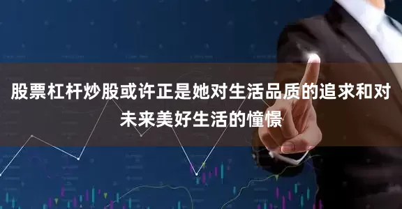 股票杠杆炒股或许正是她对生活品质的追求和对未来美好生活的憧憬