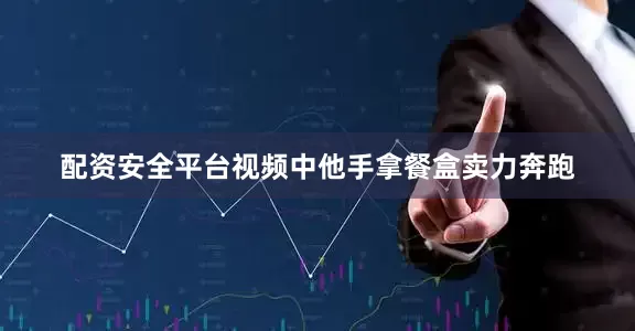 配资安全平台视频中他手拿餐盒卖力奔跑