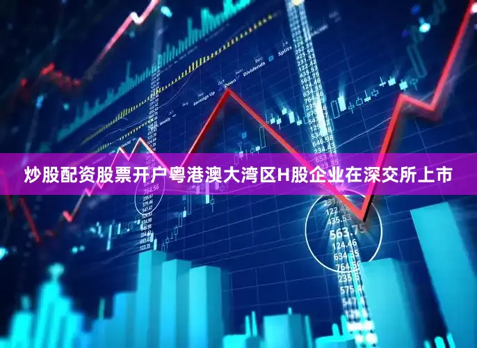 炒股配资股票开户粤港澳大湾区H股企业在深交所上市