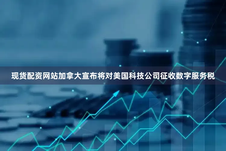现货配资网站加拿大宣布将对美国科技公司征收数字服务税