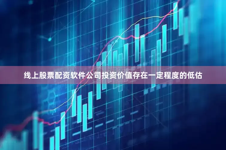 线上股票配资软件公司投资价值存在一定程度的低估