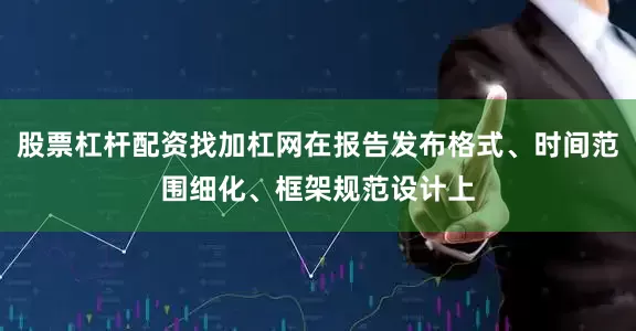 股票杠杆配资找加杠网在报告发布格式、时间范围细化、框架规范设计上