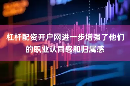 杠杆配资开户网进一步增强了他们的职业认同感和归属感
