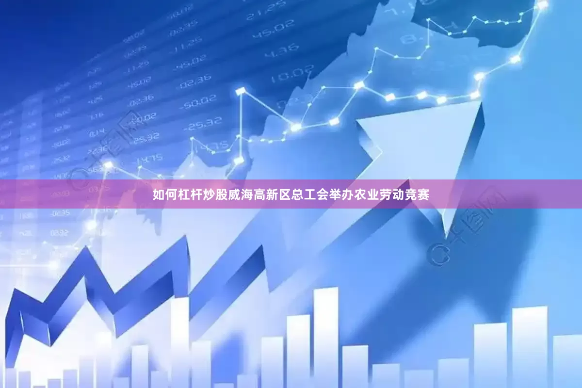 如何杠杆炒股威海高新区总工会举办农业劳动竞赛