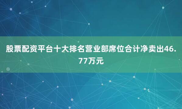 股票配资平台十大排名营业部席位合计净卖出46.77万元