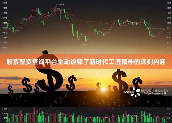 股票配资查询平台生动诠释了新时代工匠精神的深刻内涵