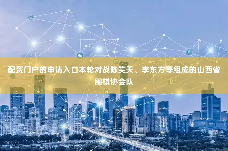 配资门户的申请入口本轮对战陈笑天、李东方等组成的山西省围棋协会队