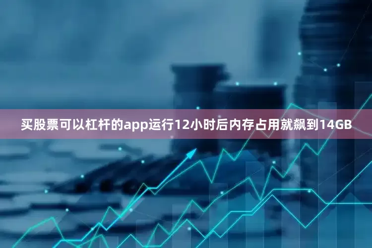 买股票可以杠杆的app运行12小时后内存占用就飙到14GB