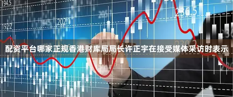 配资平台哪家正规香港财库局局长许正宇在接受媒体采访时表示
