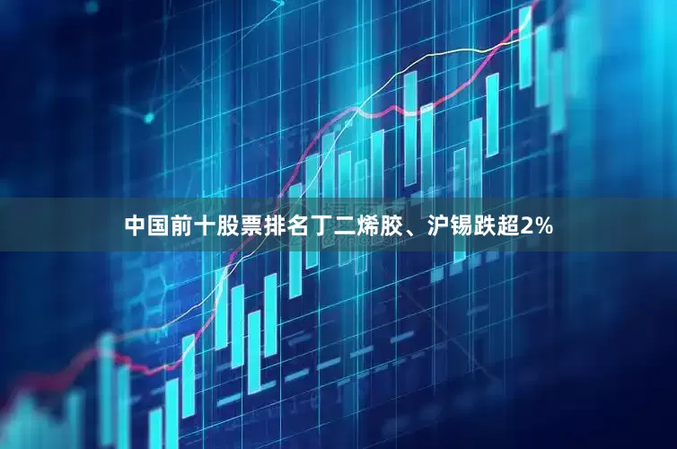中国前十股票排名丁二烯胶、沪锡跌超2%