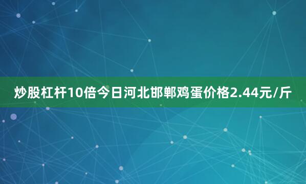 炒股杠杆10倍今日河北邯郸鸡蛋价格2.44元/斤