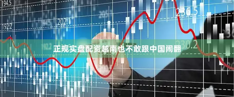 正规实盘配资越南也不敢跟中国闹翻