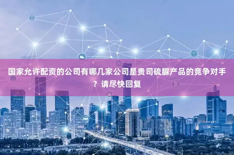国家允许配资的公司有哪几家公司是贵司硫脲产品的竞争对手？请尽快回复
