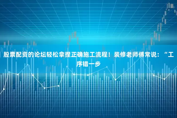 股票配资的论坛轻松拿捏正确施工流程！装修老师傅常说：“工序错一步