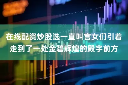 在线配资炒股选一直叫宫女们引着走到了一处金碧辉煌的殿宇前方