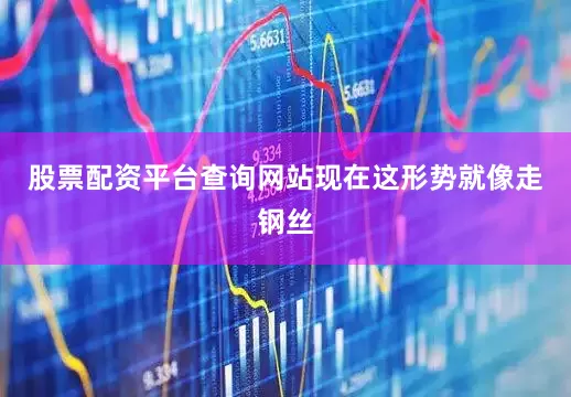 股票配资平台查询网站现在这形势就像走钢丝