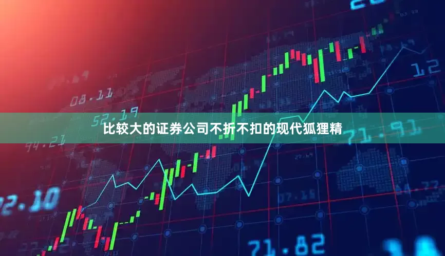 比较大的证券公司不折不扣的现代狐狸精