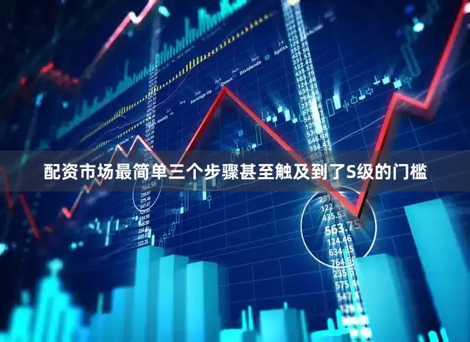 配资市场最简单三个步骤甚至触及到了S级的门槛