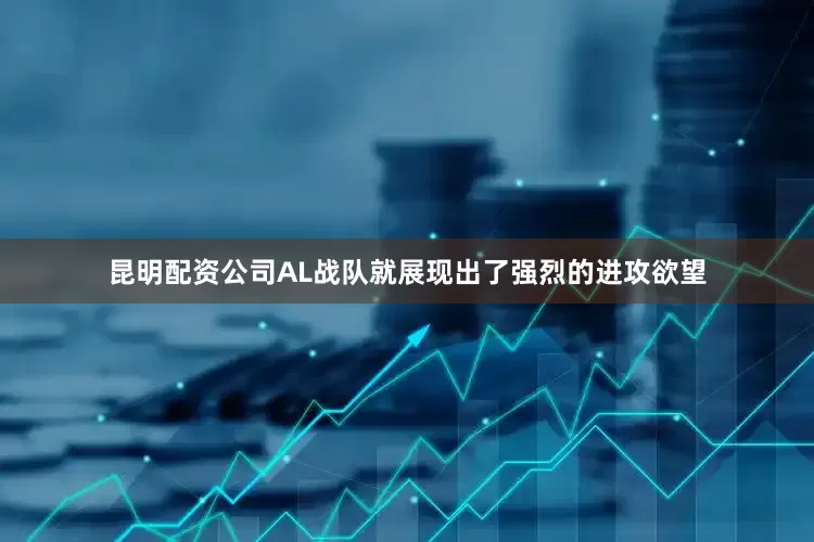 昆明配资公司AL战队就展现出了强烈的进攻欲望