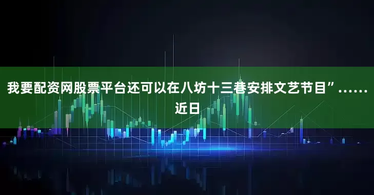 我要配资网股票平台还可以在八坊十三巷安排文艺节目”……近日