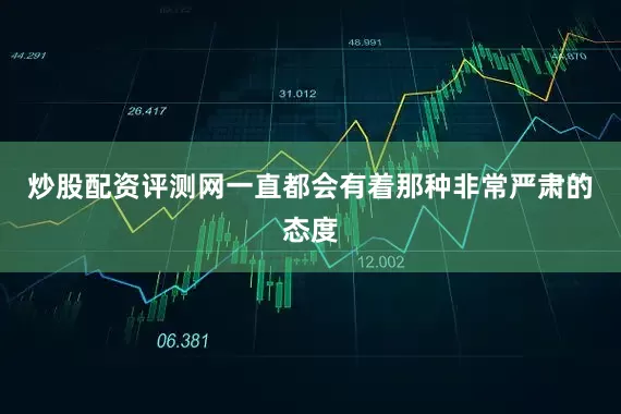 炒股配资评测网一直都会有着那种非常严肃的态度