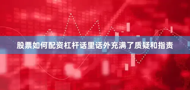 股票如何配资杠杆话里话外充满了质疑和指责