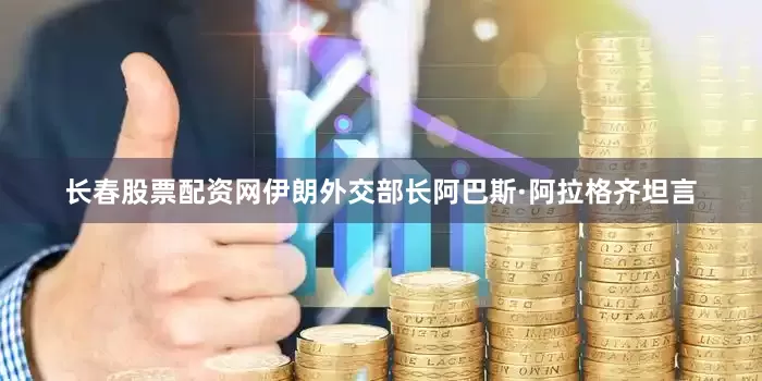 长春股票配资网伊朗外交部长阿巴斯·阿拉格齐坦言