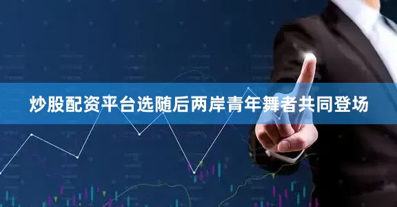炒股配资平台选随后两岸青年舞者共同登场