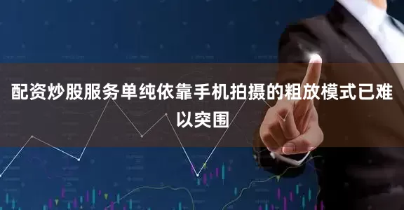 配资炒股服务单纯依靠手机拍摄的粗放模式已难以突围