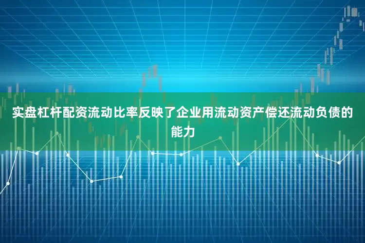 实盘杠杆配资流动比率反映了企业用流动资产偿还流动负债的能力