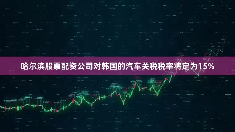 哈尔滨股票配资公司对韩国的汽车关税税率将定为15%