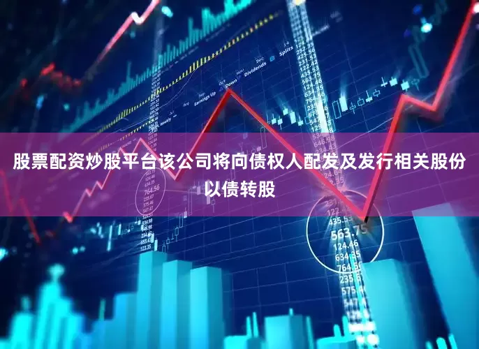 股票配资炒股平台该公司将向债权人配发及发行相关股份以债转股