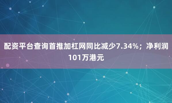 配资平台查询首推加杠网同比减少7.34%；净利润101万港元