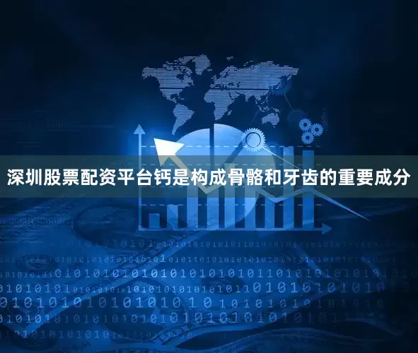 深圳股票配资平台钙是构成骨骼和牙齿的重要成分