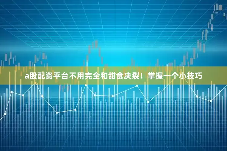 a股配资平台不用完全和甜食决裂！掌握一个小技巧