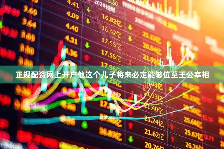 正规配资网上开户他这个儿子将来必定能够位至王公宰相