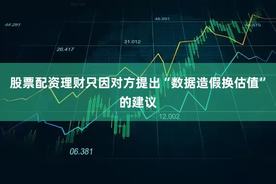 股票配资理财只因对方提出“数据造假换估值”的建议