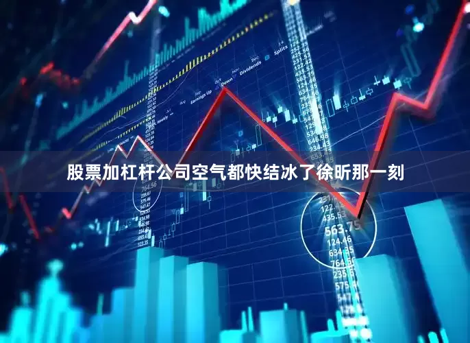 股票加杠杆公司空气都快结冰了徐昕那一刻