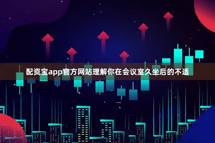 配资宝app官方网站理解你在会议室久坐后的不适