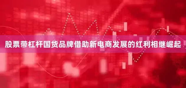 股票带杠杆国货品牌借助新电商发展的红利相继崛起