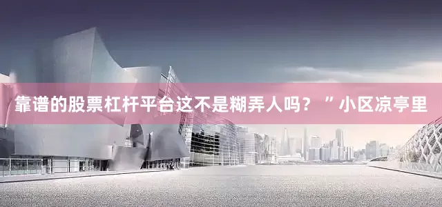 靠谱的股票杠杆平台这不是糊弄人吗？ ”小区凉亭里