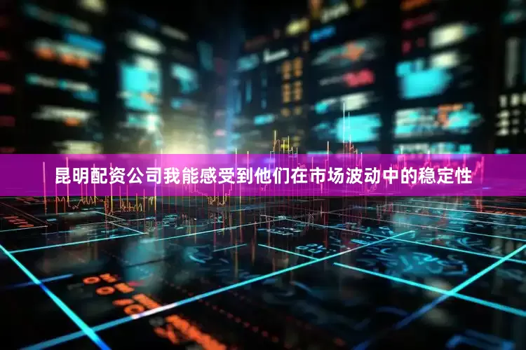 昆明配资公司我能感受到他们在市场波动中的稳定性