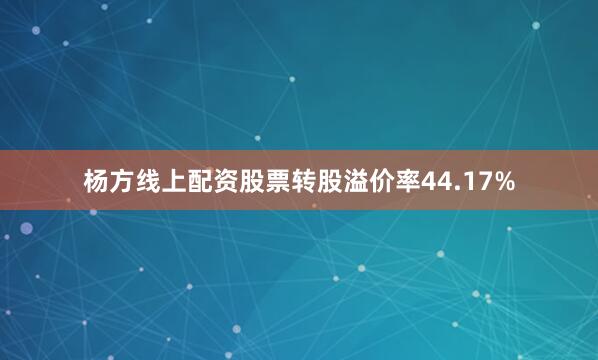 杨方线上配资股票转股溢价率44.17%